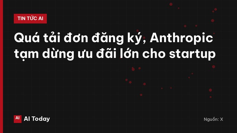 Quá tải đơn đăng ký, Anthropic tạm dừng ưu đãi lớn cho startup