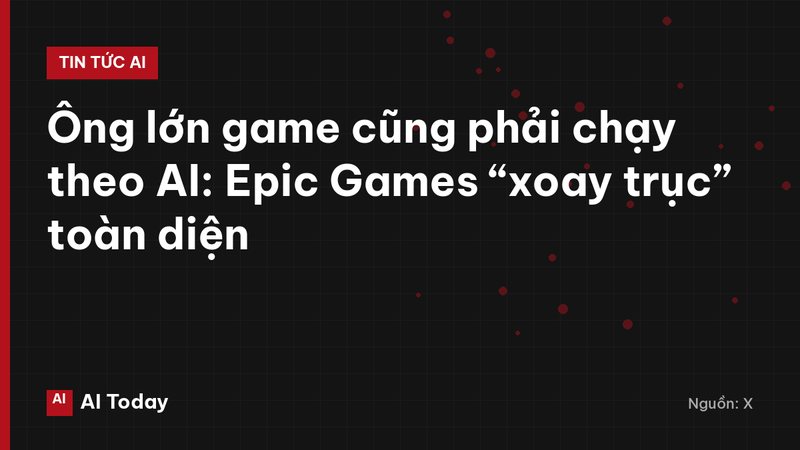 Ông lớn game cũng phải chạy theo AI: Epic Games “xoay trục” toàn diện
