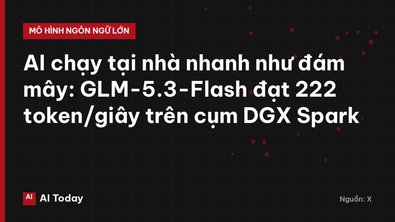 AI chạy tại nhà nhanh như đám mây: GLM-5.3-Flash đạt 222 token/giây trên cụm DGX Spark