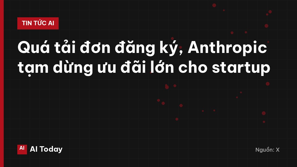 Quá tải đơn đăng ký, Anthropic tạm dừng ưu đãi lớn cho startup