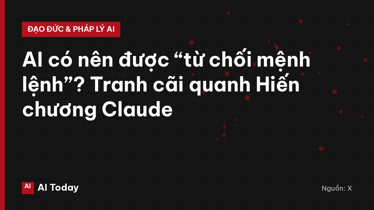 AI có nên được “từ chối mệnh lệnh”? Tranh cãi quanh Hiến chương Claude